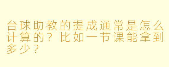 台球助教的提成通常是怎么计算的？比如一节课能拿到多少？