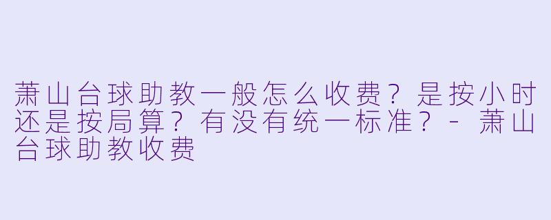 萧山台球助教一般怎么收费？是按小时还是按局算？有没有统一标准？-萧山台球助教收费