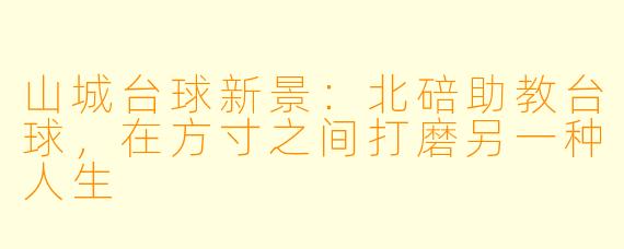 山城台球新景：北碚助教台球，在方寸之间打磨另一种人生