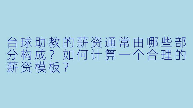 台球助教的薪资通常由哪些部分构成？如何计算一个合理的薪资模板？