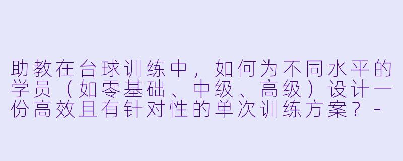 助教在台球训练中，如何为不同水平的学员（如零基础、中级、高级）设计一份高效且有针对性的单次训练方案？-助教台球训练方案