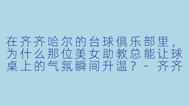 在齐齐哈尔的台球俱乐部里，为什么那位美女助教总能让球桌上的气氛瞬间升温？-齐齐哈尔台球美女助教