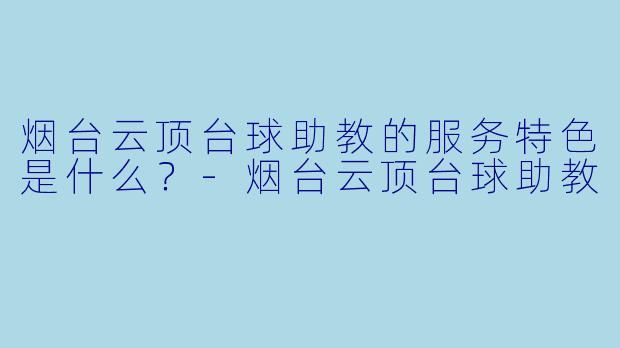 烟台云顶台球助教的服务特色是什么?-烟台云顶台球助教