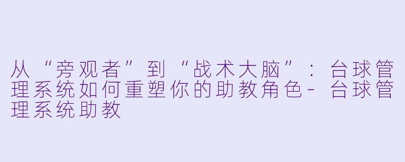 从“旁观者”到“战术大脑”：台球管理系统如何重塑你的助教角色-台球管理系统助教