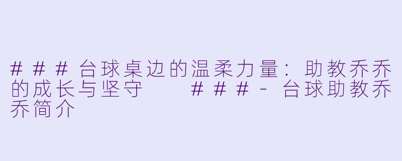 ###台球桌边的温柔力量:助教乔乔的成长与坚守
###-台球助教乔乔简介