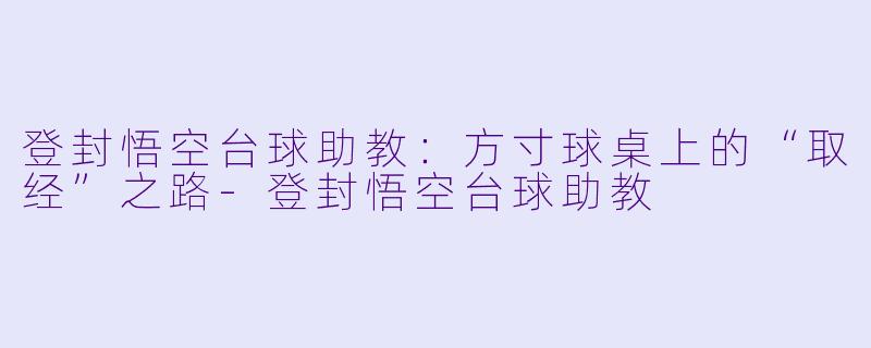 登封悟空台球助教:方寸球桌上的“取经”之路-登封悟空台球助教