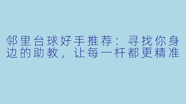 邻里台球好手推荐:寻找你身边的助教,让每一杆都更精准