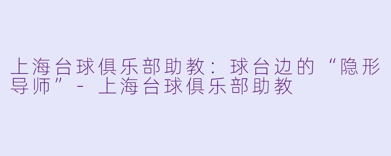 上海台球俱乐部助教:球台边的“隐形导师”-上海台球俱乐部助教