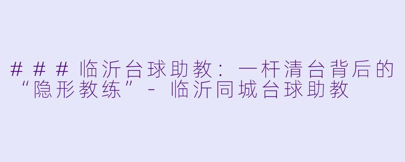 ###临沂台球助教：一杆清台背后的“隐形教练”-临沂同城台球助教