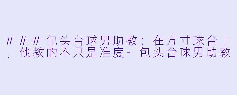 ###包头台球男助教:在方寸球台上,他教的不只是准度-包头台球男助教