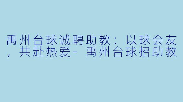 禹州台球诚聘助教:以球会友,共赴热爱-禹州台球招助教