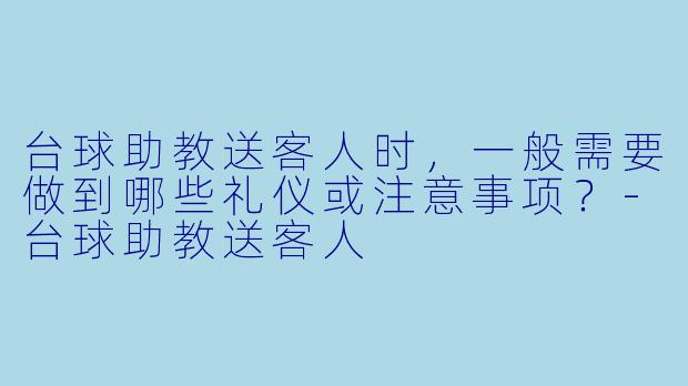 台球助教送客人时,一般需要做到哪些礼仪或注意事项?-台球助教送客人