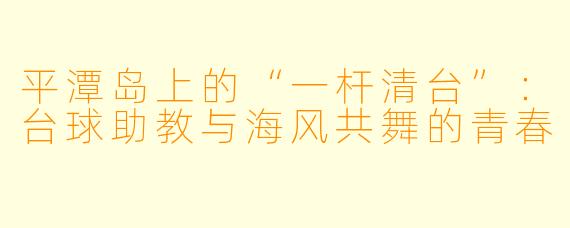 平潭岛上的“一杆清台”:台球助教与海风共舞的青春
