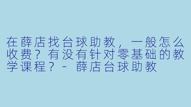 在薛店找台球助教，一般怎么收费？有没有针对零基础的教学课程？-薛店台球助教