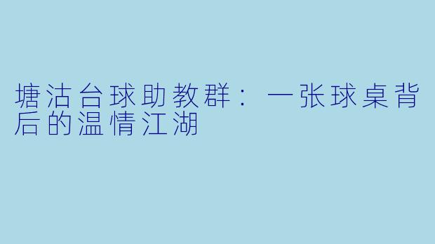 塘沽台球助教群：一张球桌背后的温情江湖
