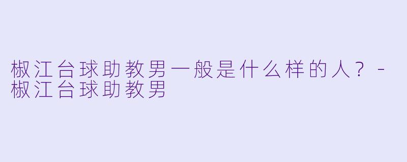 椒江台球助教男一般是什么样的人？-椒江台球助教男