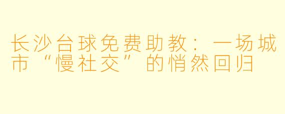 长沙台球免费助教：一场城市“慢社交”的悄然回归