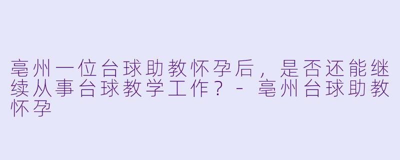 亳州一位台球助教怀孕后,是否还能继续从事台球教学工作?-亳州台球助教怀孕