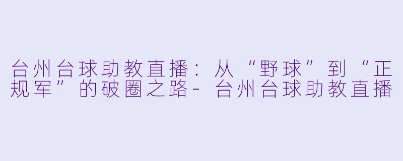 台州台球助教直播:从“野球”到“正规军”的破圈之路-台州台球助教直播