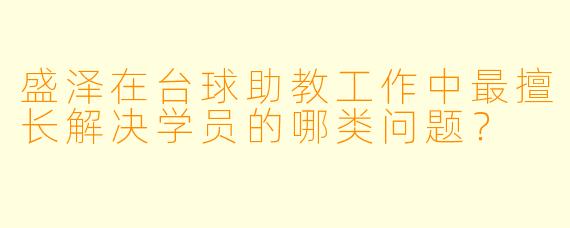 盛泽在台球助教工作中最擅长解决学员的哪类问题？