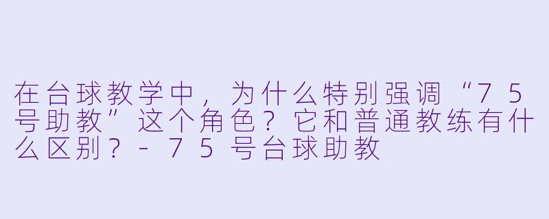 在台球教学中，为什么特别强调“75号助教”这个角色？它和普通教练有什么区别？-75号台球助教