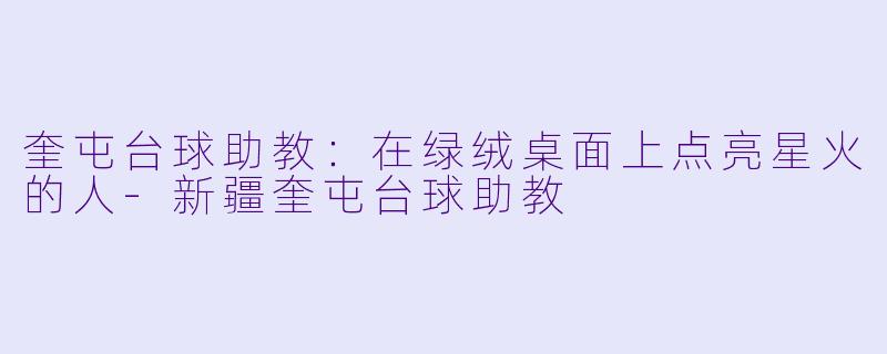 奎屯台球助教：在绿绒桌面上点亮星火的人-新疆奎屯台球助教