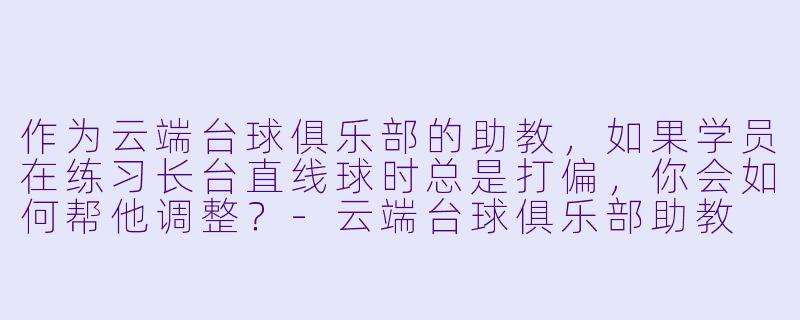 作为云端台球俱乐部的助教,如果学员在练习长台直线球时总是打偏,你会如何帮他调整?-云端台球俱乐部助教