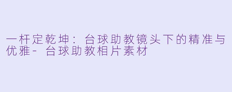 一杆定乾坤：台球助教镜头下的精准与优雅-台球助教相片素材