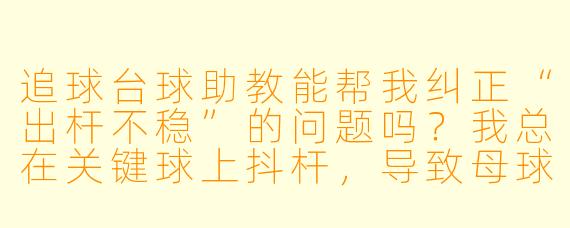 追球台球助教能帮我纠正“出杆不稳”的问题吗？我总在关键球上抖杆，导致母球跑偏。