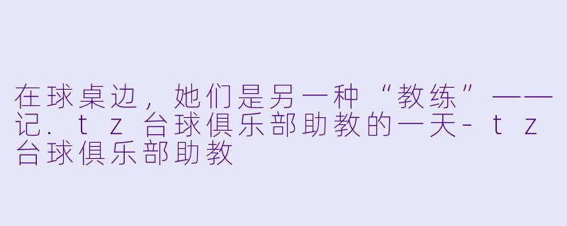 在球桌边，她们是另一种“教练”——记.tz台球俱乐部助教的一天