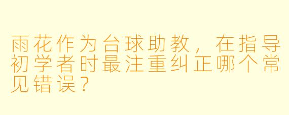 雨花作为台球助教，在指导初学者时最注重纠正哪个常见错误？