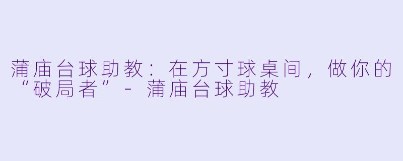 蒲庙台球助教:在方寸球桌间,做你的“破局者”-蒲庙台球助教