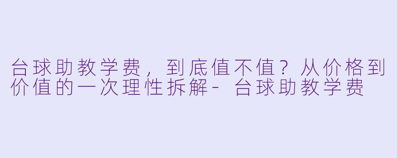 台球助教学费，到底值不值？从价格到价值的一次理性拆解-台球助教学费