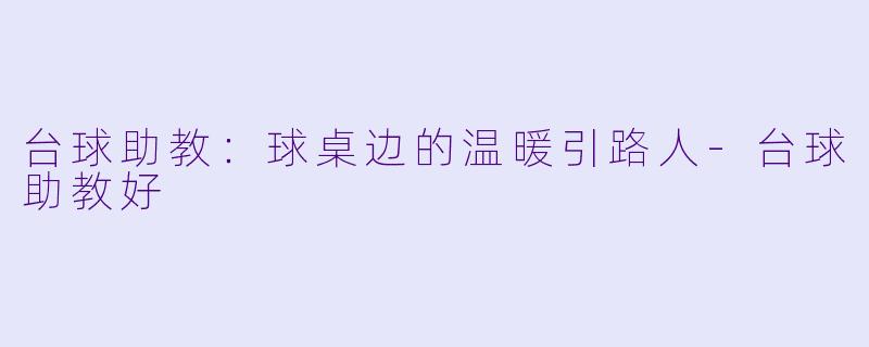 台球助教：球桌边的温暖引路人-台球助教好