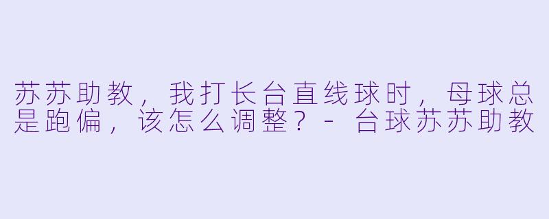 苏苏助教,我打长台直线球时,母球总是跑偏,该怎么调整?-台球苏苏助教