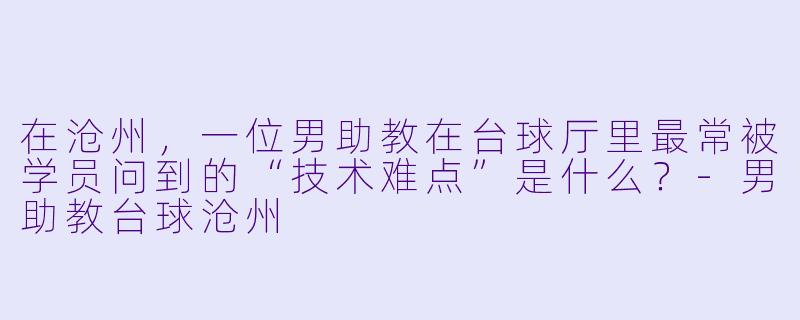 在沧州,一位男助教在台球厅里最常被学员问到的“技术难点”是什么?-男助教台球沧州