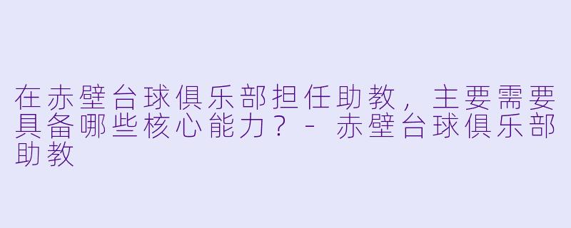 在赤壁台球俱乐部担任助教，主要需要具备哪些核心能力？
