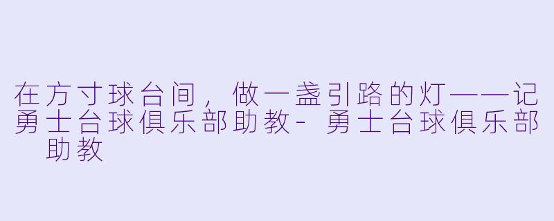 在方寸球台间，做一盏引路的灯——记勇士台球俱乐部助教-勇士台球俱乐部 助教