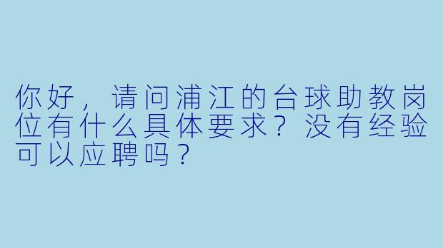 你好,请问浦江的台球助教岗位有什么具体要求?没有经验可以应聘吗?