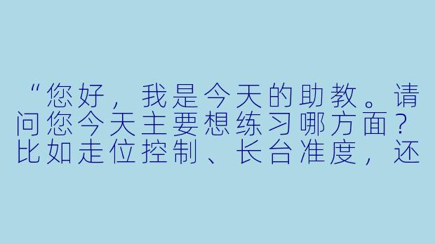 “您好，我是今天的助教。请问您今天主要想练习哪方面？比如走位控制、长台准度，还是针对某个特定球形进行拆解？”-台球助教服务客人
