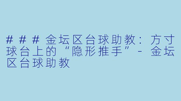 ###金坛区台球助教:方寸球台上的“隐形推手”-金坛区台球助教