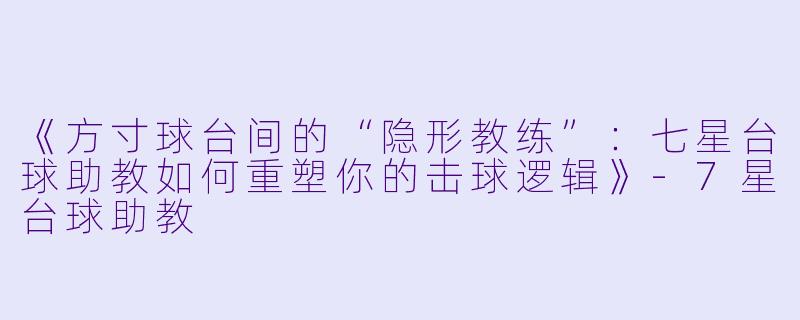 《方寸球台间的“隐形教练”:七星台球助教如何重塑你的击球逻辑》-7星台球助教