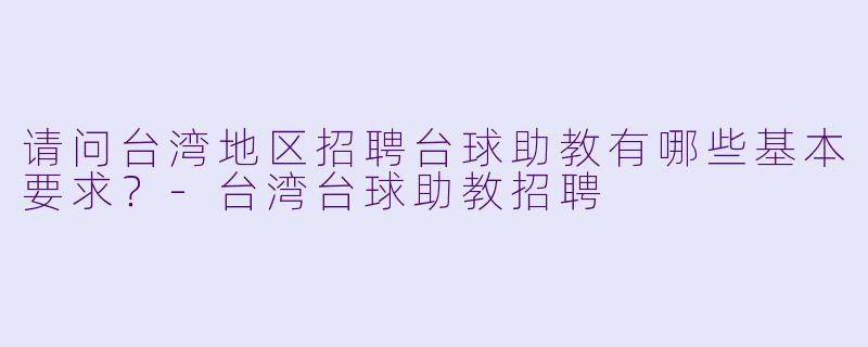 请问台湾地区招聘台球助教有哪些基本要求？-台湾台球助教招聘