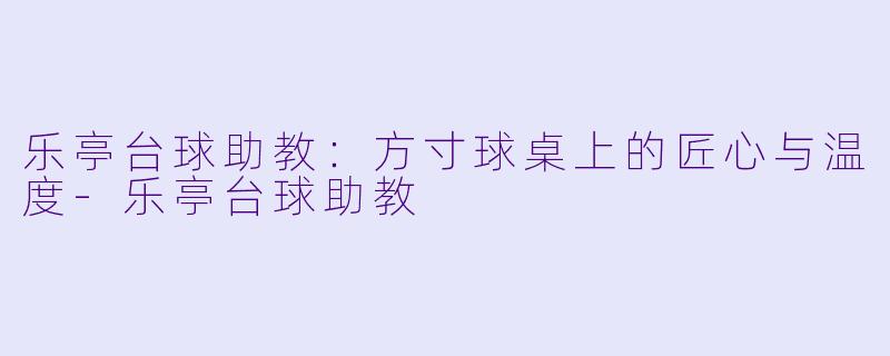 乐亭台球助教：方寸球桌上的匠心与温度-乐亭台球助教