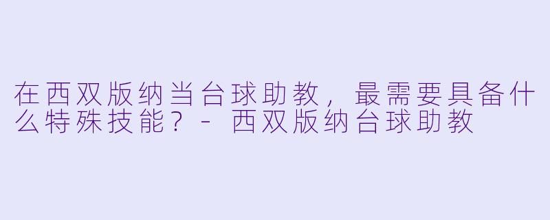 在西双版纳当台球助教，最需要具备什么特殊技能？-西双版纳台球助教
