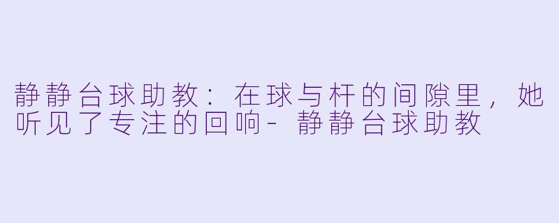 静静台球助教：在球与杆的间隙里，她听见了专注的回响-静静台球助教
