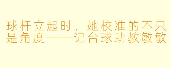 球杆立起时,她校准的不只是角度——记台球助教敏敏