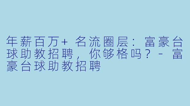 年薪百万+名流圈层:富豪台球助教招聘,你够格吗?-富豪台球助教招聘