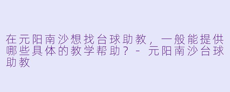在元阳南沙想找台球助教，一般能提供哪些具体的教学帮助？-元阳南沙台球助教