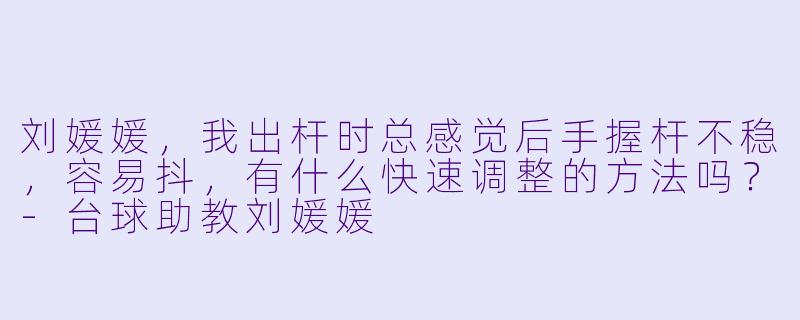 刘媛媛，我出杆时总感觉后手握杆不稳，容易抖，有什么快速调整的方法吗？-台球助教刘媛媛